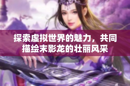 探索虚拟世界的魅力，共同描绘末影龙的壮丽风采