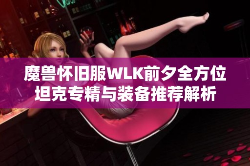魔兽怀旧服WLK前夕全方位坦克专精与装备推荐解析