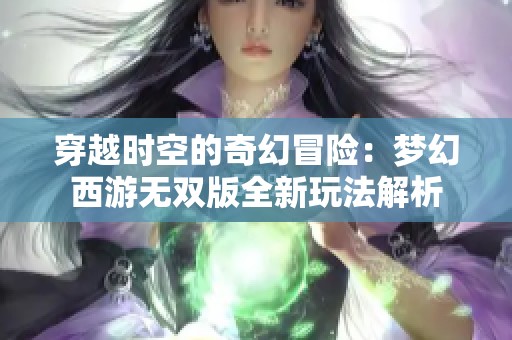 穿越时空的奇幻冒险：梦幻西游无双版全新玩法解析