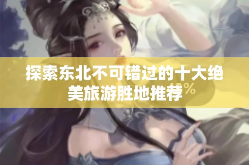 探索东北不可错过的十大绝美旅游胜地推荐