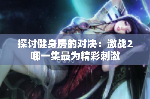 探讨健身房的对决：激战2哪一集最为精彩刺激