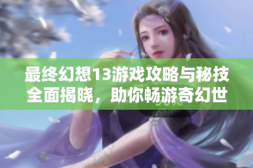 最终幻想13游戏攻略与秘技全面揭晓，助你畅游奇幻世界