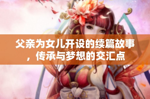 父亲为女儿开设的续篇故事，传承与梦想的交汇点