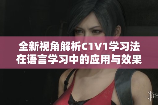 全新视角解析C1V1学习法在语言学习中的应用与效果