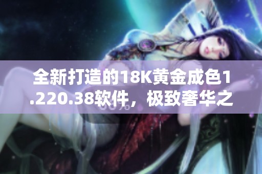 全新打造的18K黄金成色1.220.38软件，极致奢华之选