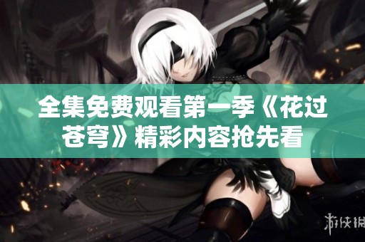 全集免费观看第一季《花过苍穹》精彩内容抢先看