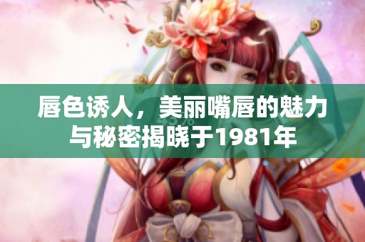 唇色诱人，美丽嘴唇的魅力与秘密揭晓于1981年