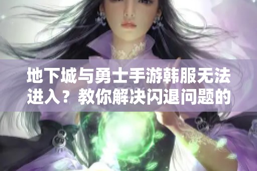 地下城与勇士手游韩服无法进入？教你解决闪退问题的方法
