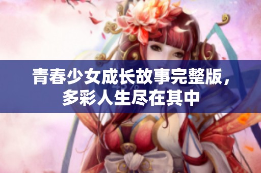 青春少女成长故事完整版，多彩人生尽在其中