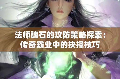 法师魂石的攻防策略探索:传奇霸业中的抉择技巧 法师魂石的攻防策略探索:传奇霸业中的抉择技巧