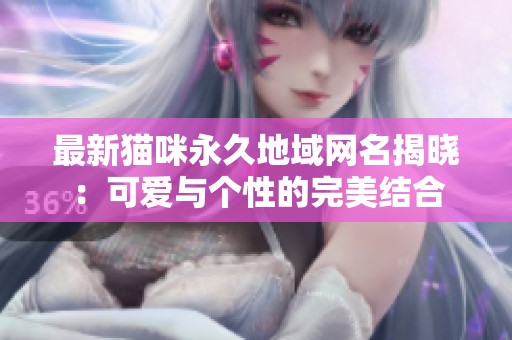 最新猫咪永久地域网名揭晓：可爱与个性的完美结合