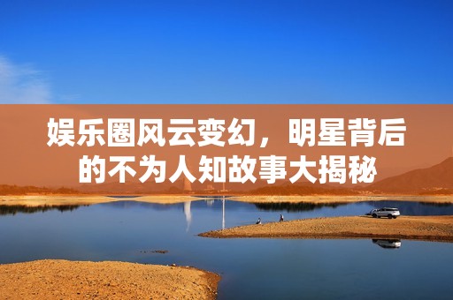 娱乐圈风云变幻，明星背后的不为人知故事大揭秘