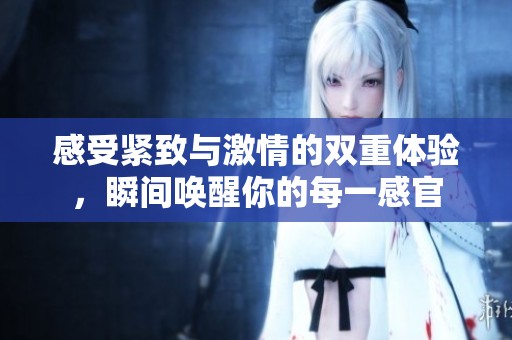 感受紧致与激情的双重体验，瞬间唤醒你的每一感官