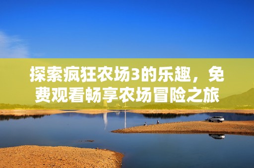 探索疯狂农场3的乐趣，免费观看畅享农场冒险之旅