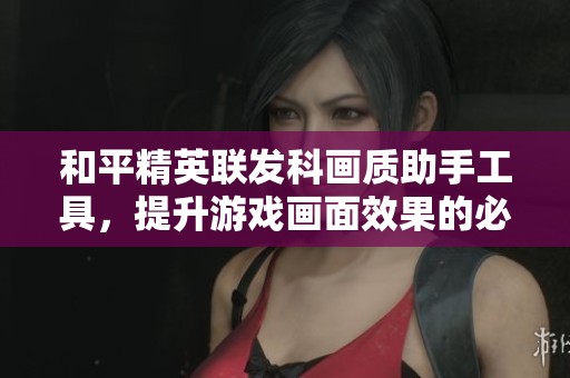 和平精英联发科画质助手工具,提升游戏画面效果的必备利器 和平精英联发科画质助手工具,提升游戏画面效果的必备利器