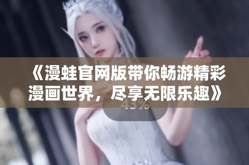 《漫蛙官网版带你畅游精彩漫画世界，尽享无限乐趣》
