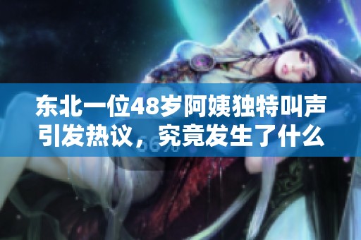 东北一位48岁阿姨独特叫声引发热议，究竟发生了什么？