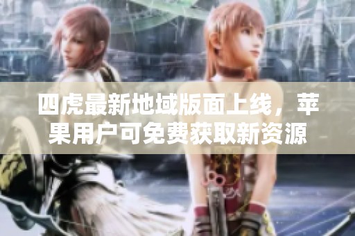 四虎最新地域版面上线，苹果用户可免费获取新资源