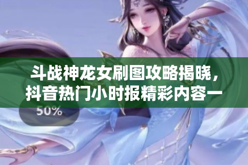 斗战神龙女刷图攻略揭晓，抖音热门小时报精彩内容一览