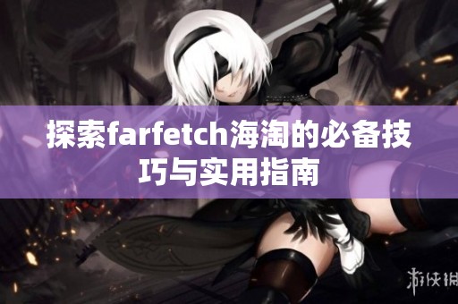 探索farfetch海淘的必备技巧与实用指南