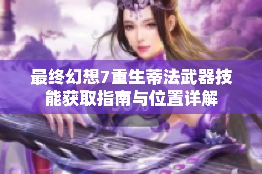 最终幻想7重生蒂法武器技能获取指南与位置详解