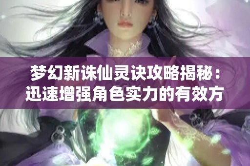 梦幻新诛仙灵诀攻略揭秘：迅速增强角色实力的有效方法