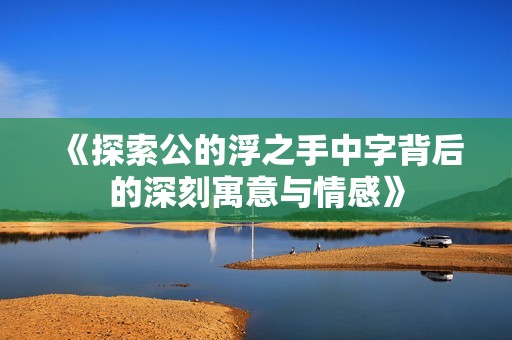 《探索公的浮之手中字背后的深刻寓意与情感》
