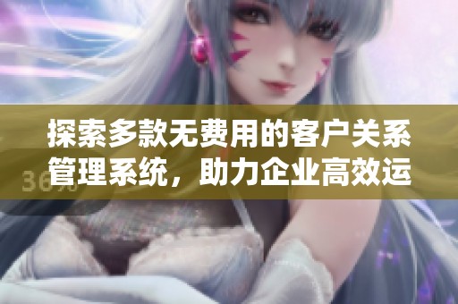 探索多款无费用的客户关系管理系统，助力企业高效运营