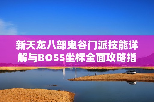 新天龙八部鬼谷门派技能详解与BOSS坐标全面攻略指南