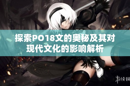 探索PO18文的奥秘及其对现代文化的影响解析