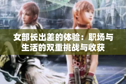 女部长出差的体验：职场与生活的双重挑战与收获