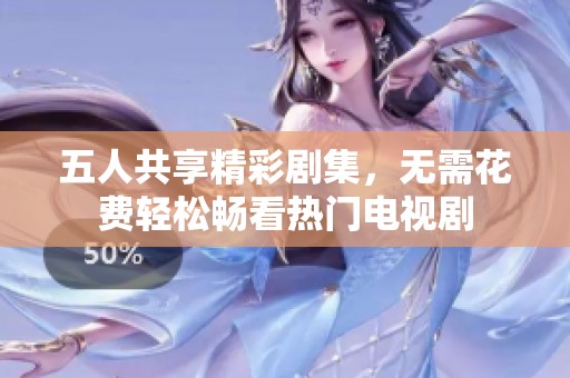 五人共享精彩剧集，无需花费轻松畅看热门电视剧