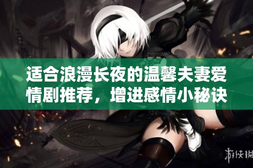 适合浪漫长夜的温馨夫妻爱情剧推荐，增进感情小秘诀