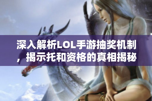 深入解析LOL手游抽奖机制,揭示托和资格的真相揭秘 深入解析LOL手游抽奖机制,揭示托和资格的真相揭秘