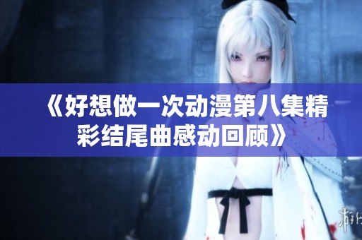 《好想做一次动漫第八集精彩结尾曲感动回顾》