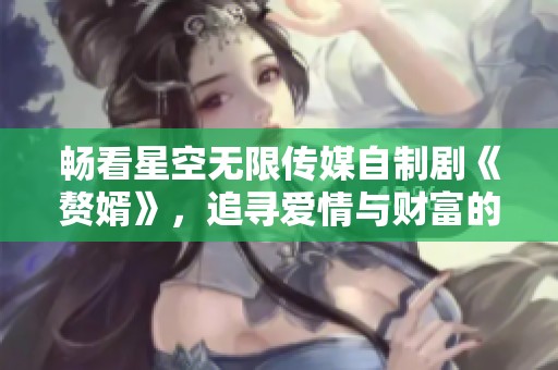 畅看星空无限传媒自制剧《赘婿》，追寻爱情与财富的故事