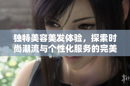 独特美容美发体验，探索时尚潮流与个性化服务的完美结合
