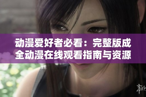 动漫爱好者必看：完整版成全动漫在线观看指南与资源推荐