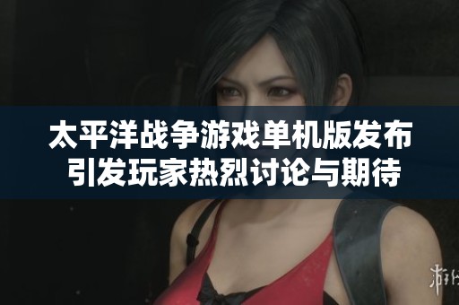 太平洋战争游戏单机版发布 引发玩家热烈讨论与期待