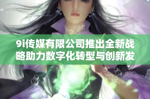9i传媒有限公司推出全新战略助力数字化转型与创新发展