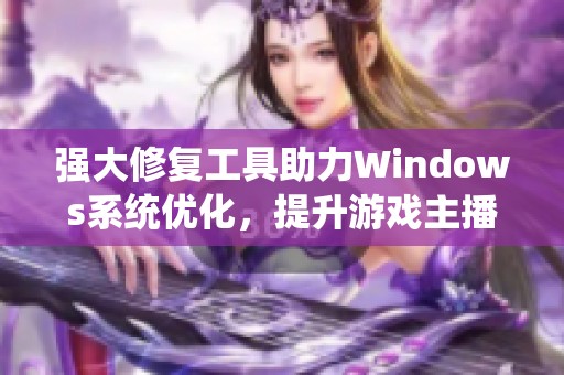 强大修复工具助力Windows系统优化,提升游戏主播的直播体验 强大修复工具助力Windows系统优化,提升游戏主播的直播体验