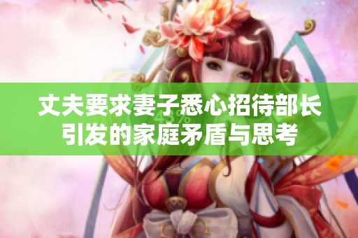 丈夫要求妻子悉心招待部长引发的家庭矛盾与思考
