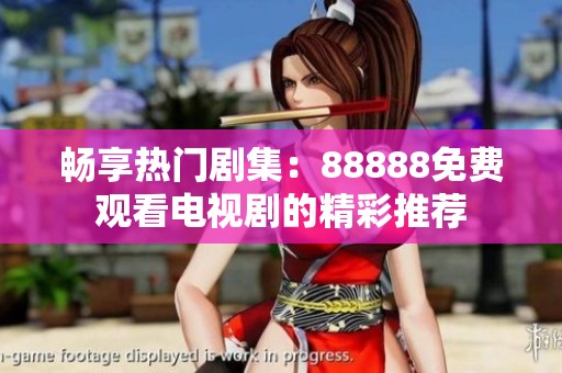 畅享热门剧集：88888免费观看电视剧的精彩推荐
