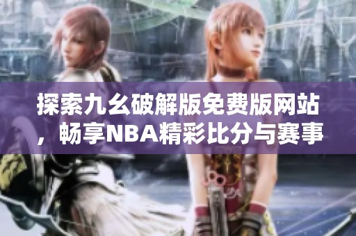 探索九幺破解版免费版网站，畅享NBA精彩比分与赛事分析