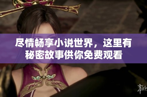 尽情畅享小说世界，这里有秘密故事供你免费观看