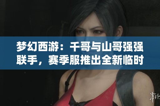 梦幻西游:千哥与山哥强强联手,赛季服推出全新临时符系统 梦幻西游:千哥与山哥强强联手,赛季服推出全新临时符系统