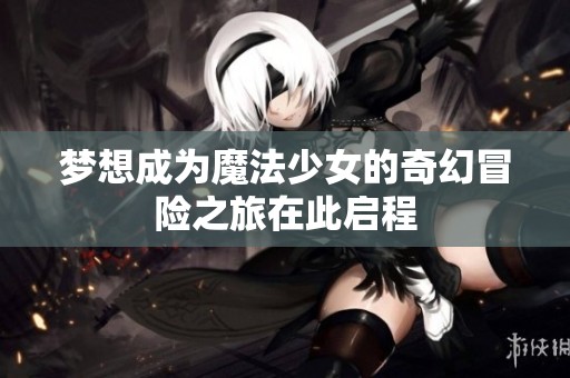 梦想成为魔法少女的奇幻冒险之旅在此启程