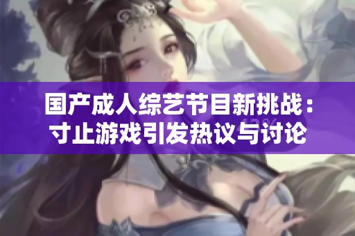 国产成人综艺节目新挑战：寸止游戏引发热议与讨论