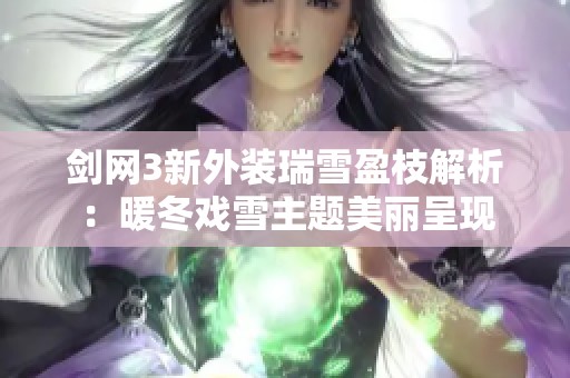 剑网3新外装瑞雪盈枝解析:暖冬戏雪主题美丽呈现 剑网3新外装瑞雪盈枝解析:暖冬戏雪主题美丽呈现