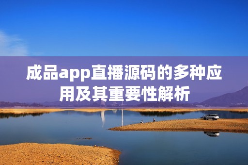 成品app直播源码的多种应用及其重要性解析